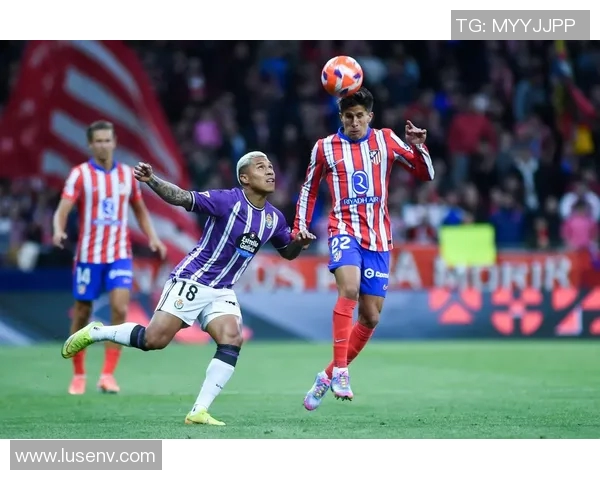 马德里竞技迎战皇家巴拉多利德争夺西甲积分榜关键战役 马德里竞技迎战皇家巴拉多利德争夺西甲积分榜关键战役