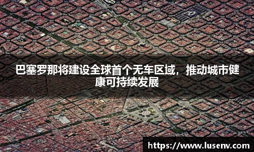 巴塞罗那将建设全球首个无车区域，推动城市健康可持续发展