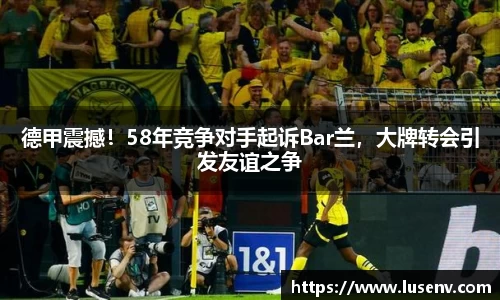 德甲震撼！58年竞争对手起诉Bar兰，大牌转会引发友谊之争