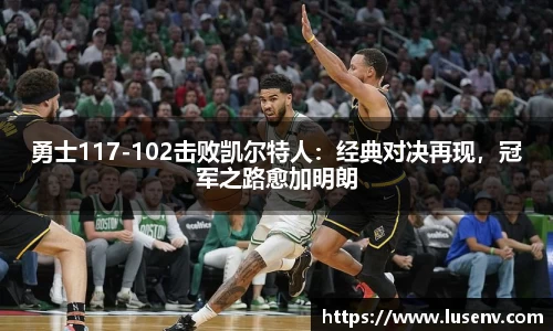 勇士117-102击败凯尔特人：经典对决再现，冠军之路愈加明朗
