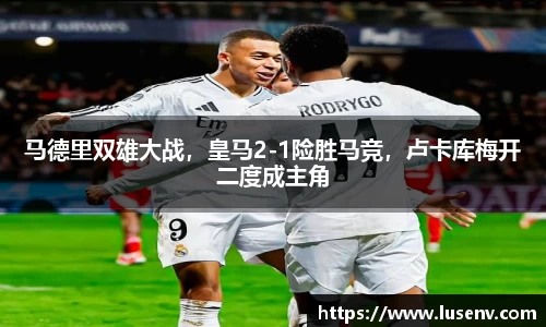 马德里双雄大战，皇马2-1险胜马竞，卢卡库梅开二度成主角