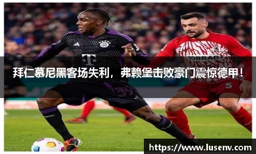 拜仁慕尼黑客场失利，弗赖堡击败豪门震惊德甲！
