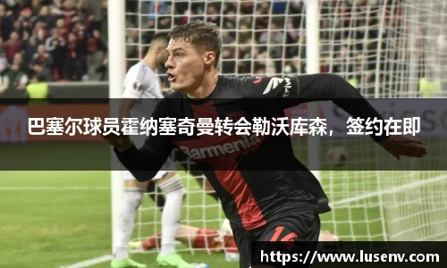 巴塞尔球员霍纳塞奇曼转会勒沃库森，签约在即