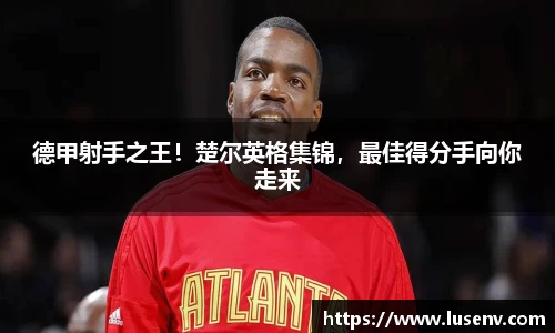 德甲射手之王！楚尔英格集锦，最佳得分手向你走来