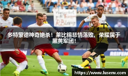 多特蒙德神奇绝杀！莱比锡悲情落败，荣耀属于黑黄军团！