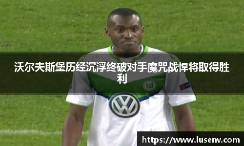 沃尔夫斯堡历经沉浮终破对手魔咒战悍将取得胜利