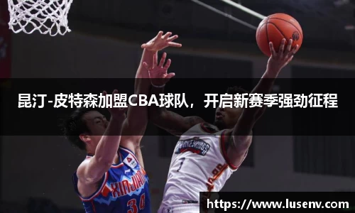昆汀-皮特森加盟CBA球队，开启新赛季强劲征程