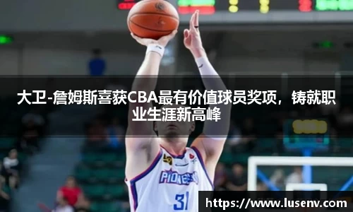 大卫-詹姆斯喜获CBA最有价值球员奖项，铸就职业生涯新高峰