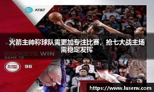 火箭主帅称球队需更加专注比赛，抢七大战主场需稳定发挥