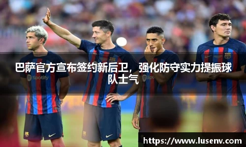 巴萨官方宣布签约新后卫，强化防守实力提振球队士气