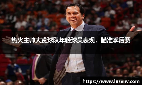 热火主帅大赞球队年轻球员表现，瞄准季后赛