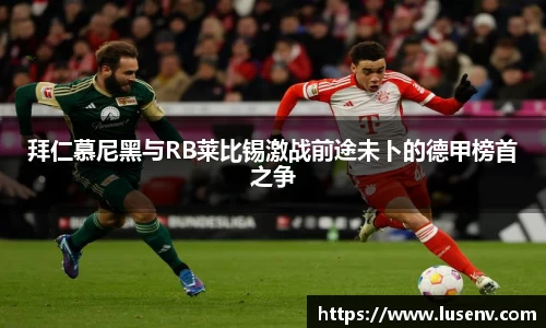 拜仁慕尼黑与RB莱比锡激战前途未卜的德甲榜首之争