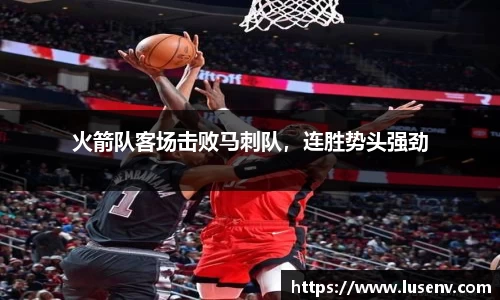 火箭队客场击败马刺队，连胜势头强劲