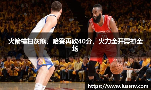 火箭横扫灰熊，哈登再砍40分，火力全开震撼全场