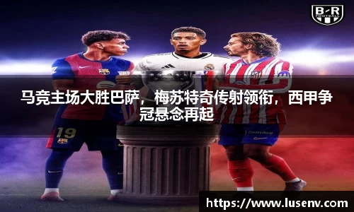 马竞主场大胜巴萨，梅苏特奇传射领衔，西甲争冠悬念再起