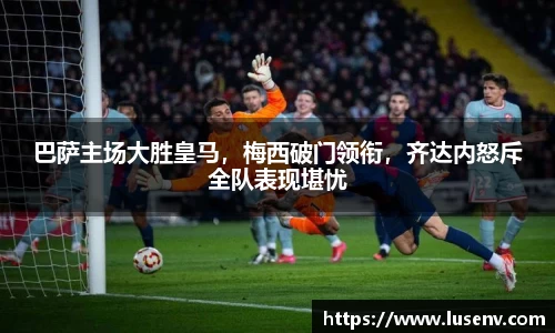 巴萨主场大胜皇马，梅西破门领衔，齐达内怒斥全队表现堪忧
