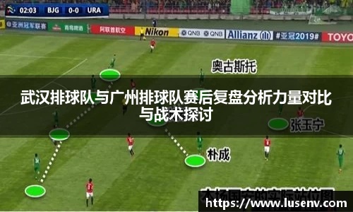 武汉排球队与广州排球队赛后复盘分析力量对比与战术探讨
