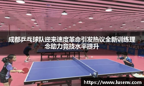 成都乒乓球队迎来速度革命引发热议全新训练理念助力竞技水平提升