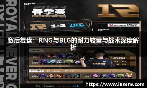 赛后复盘：RNG与BLG的耐力较量与战术深度解析