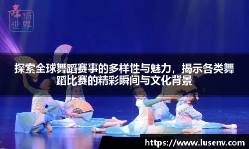探索全球舞蹈赛事的多样性与魅力，揭示各类舞蹈比赛的精彩瞬间与文化背景