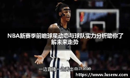 NBA新赛季前瞻球星动态与球队实力分析助你了解未来走势