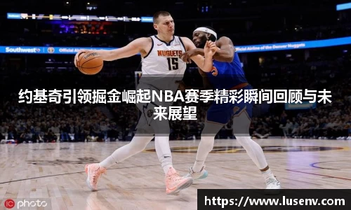 约基奇引领掘金崛起NBA赛季精彩瞬间回顾与未来展望