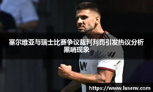 塞尔维亚与瑞士比赛争议裁判判罚引发热议分析黑哨现象