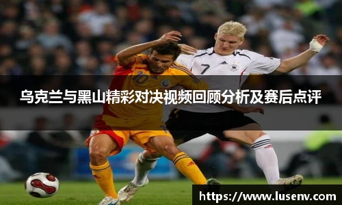 乌克兰与黑山精彩对决视频回顾分析及赛后点评