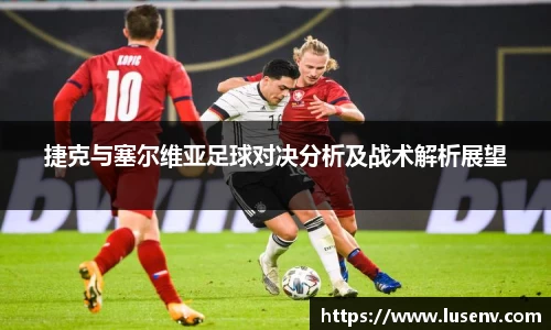 捷克与塞尔维亚足球对决分析及战术解析展望