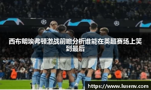 西布朗埃弗顿激战前瞻分析谁能在英超赛场上笑到最后