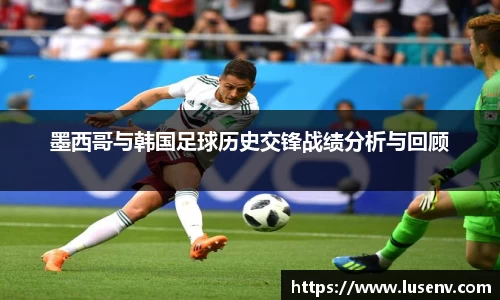 墨西哥与韩国足球历史交锋战绩分析与回顾
