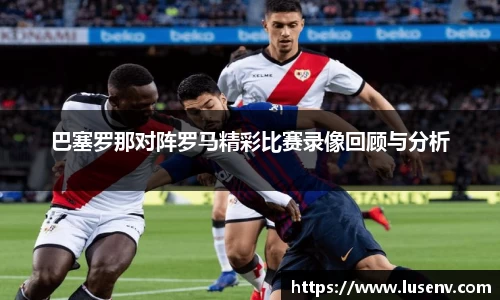 巴塞罗那对阵罗马精彩比赛录像回顾与分析