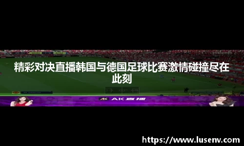精彩对决直播韩国与德国足球比赛激情碰撞尽在此刻