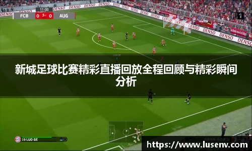 新城足球比赛精彩直播回放全程回顾与精彩瞬间分析