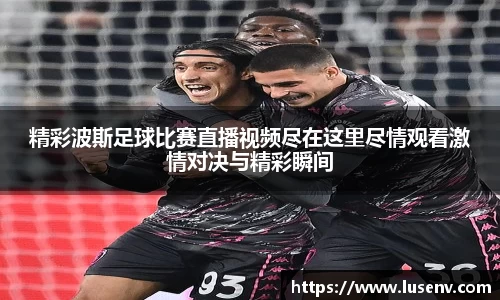 精彩波斯足球比赛直播视频尽在这里尽情观看激情对决与精彩瞬间