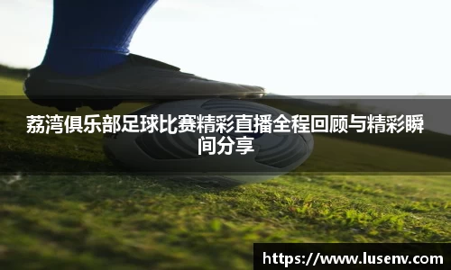 荔湾俱乐部足球比赛精彩直播全程回顾与精彩瞬间分享