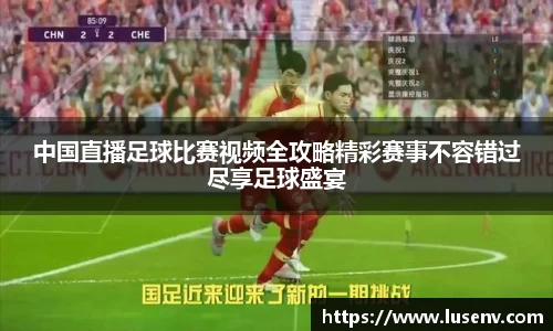 中国直播足球比赛视频全攻略精彩赛事不容错过尽享足球盛宴