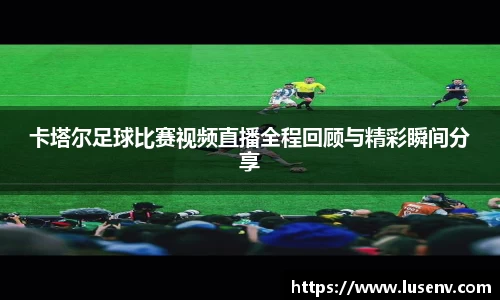 卡塔尔足球比赛视频直播全程回顾与精彩瞬间分享