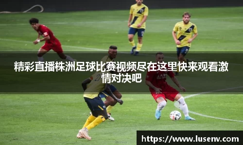 精彩直播株洲足球比赛视频尽在这里快来观看激情对决吧