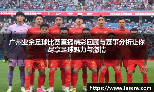 广州业余足球比赛直播精彩回顾与赛事分析让你尽享足球魅力与激情