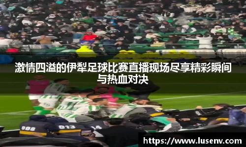 激情四溢的伊犁足球比赛直播现场尽享精彩瞬间与热血对决