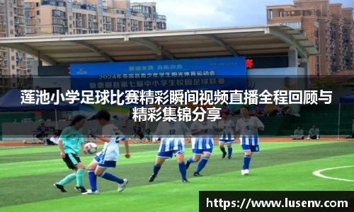 莲池小学足球比赛精彩瞬间视频直播全程回顾与精彩集锦分享