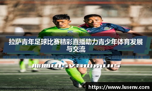 拉萨青年足球比赛精彩直播助力青少年体育发展与交流
