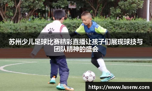 苏州少儿足球比赛精彩直播让孩子们展现球技与团队精神的盛会