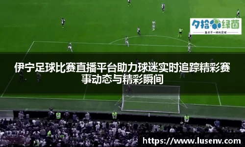伊宁足球比赛直播平台助力球迷实时追踪精彩赛事动态与精彩瞬间