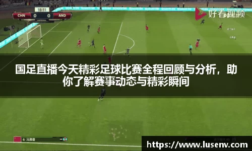国足直播今天精彩足球比赛全程回顾与分析，助你了解赛事动态与精彩瞬间