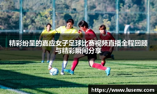 精彩纷呈的嘉应女子足球比赛视频直播全程回顾与精彩瞬间分享
