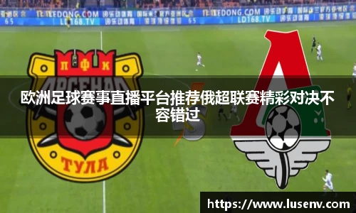 欧洲足球赛事直播平台推荐俄超联赛精彩对决不容错过