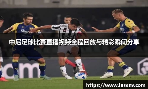 中尼足球比赛直播视频全程回放与精彩瞬间分享