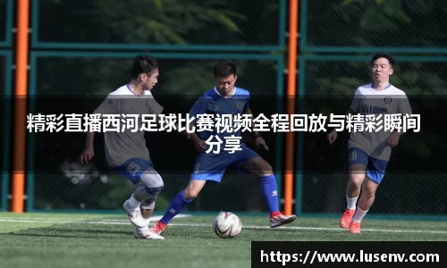 精彩直播西河足球比赛视频全程回放与精彩瞬间分享